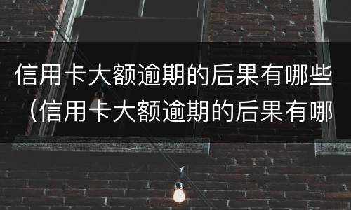 信用卡大额逾期的后果有哪些（信用卡大额逾期的后果有哪些影响）