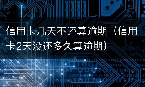 信用卡几天不还算逾期（信用卡2天没还多久算逾期）