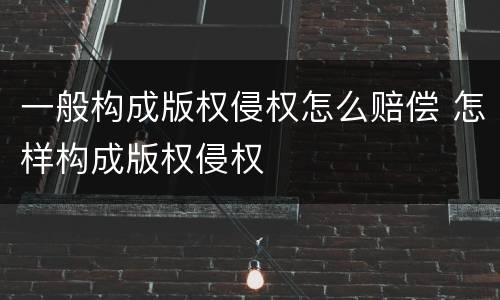 一般构成版权侵权怎么赔偿 怎样构成版权侵权