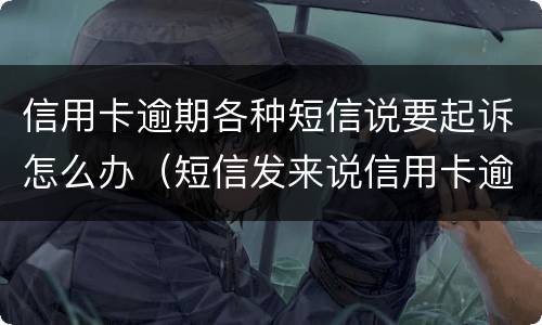 信用卡逾期各种短信说要起诉怎么办（短信发来说信用卡逾期）