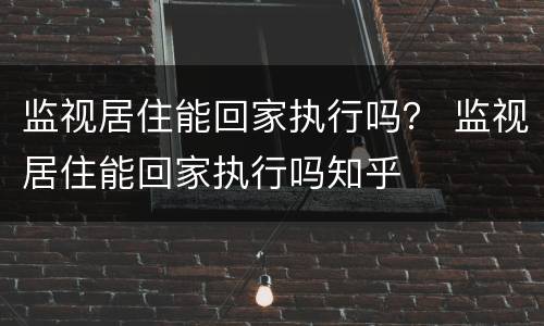 监视居住能回家执行吗？ 监视居住能回家执行吗知乎