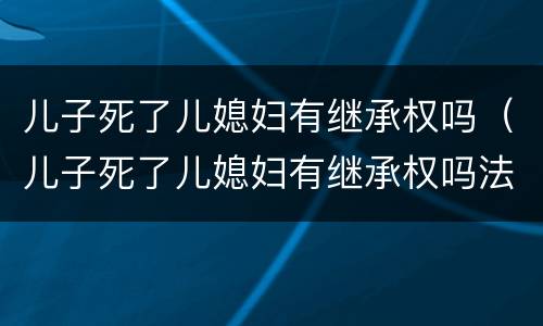 儿子死了儿媳妇有继承权吗（儿子死了儿媳妇有继承权吗法律）