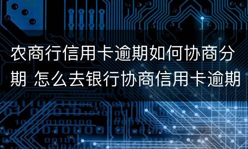 农商行信用卡逾期如何协商分期 怎么去银行协商信用卡逾期分期