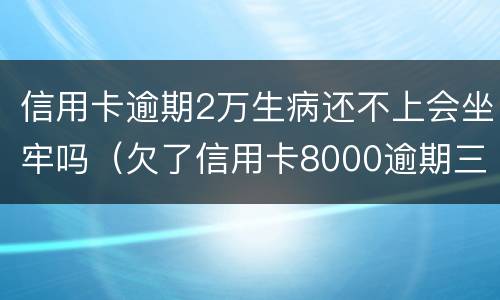 信用卡逾期2万生病还不上会坐牢吗（欠了信用卡8000逾期三个月会坐牢吗?）