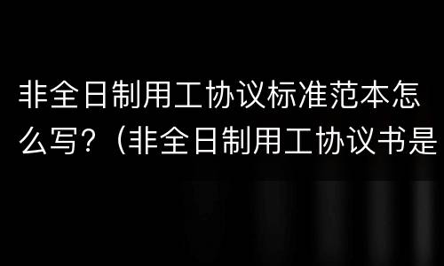 非全日制用工协议标准范本怎么写?（非全日制用工协议书是什么意思）