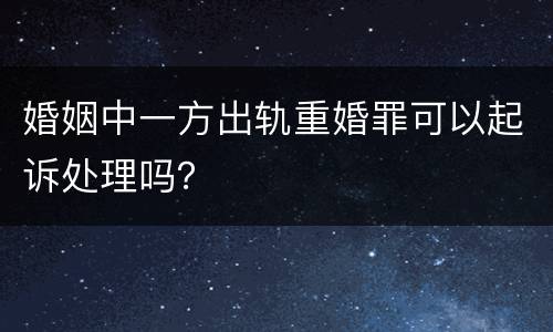 婚姻中一方出轨重婚罪可以起诉处理吗？