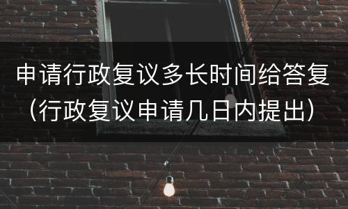 申请行政复议多长时间给答复（行政复议申请几日内提出）