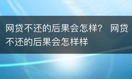 网贷不还的后果会怎样？ 网贷不还的后果会怎样样