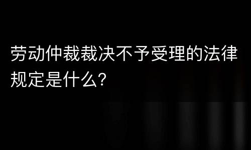 劳动仲裁裁决不予受理的法律规定是什么？