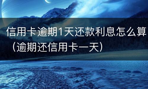 信用卡逾期1天还款利息怎么算（逾期还信用卡一天）