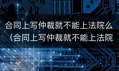 合同上写仲裁就不能上法院么（合同上写仲裁就不能上法院么为什么）