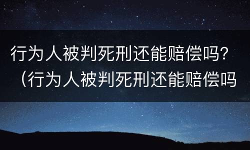 行为人被判死刑还能赔偿吗？（行为人被判死刑还能赔偿吗）