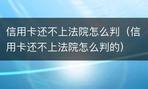 信用卡还不上法院怎么判（信用卡还不上法院怎么判的）