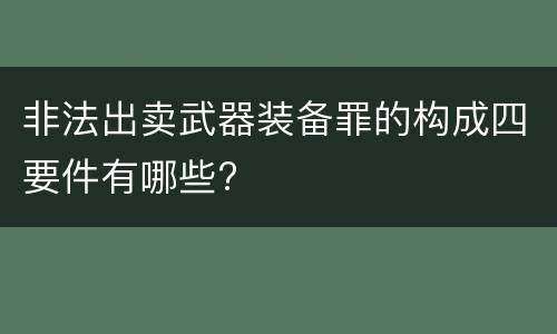 非法出卖武器装备罪的构成四要件有哪些?