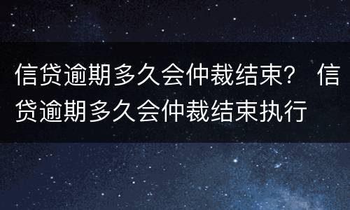 信贷逾期多久会仲裁结束？ 信贷逾期多久会仲裁结束执行