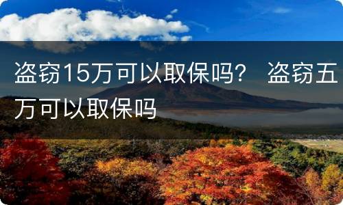 盗窃15万可以取保吗？ 盗窃五万可以取保吗