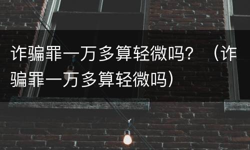 诈骗罪一万多算轻微吗？（诈骗罪一万多算轻微吗）