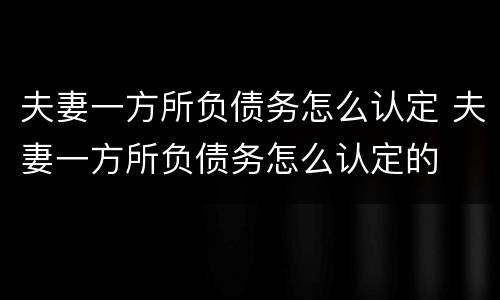 夫妻一方所负债务怎么认定 夫妻一方所负债务怎么认定的