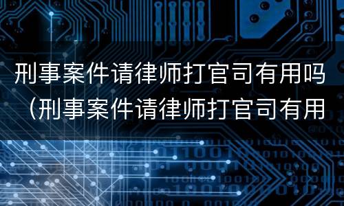 刑事案件请律师打官司有用吗（刑事案件请律师打官司有用吗知乎）
