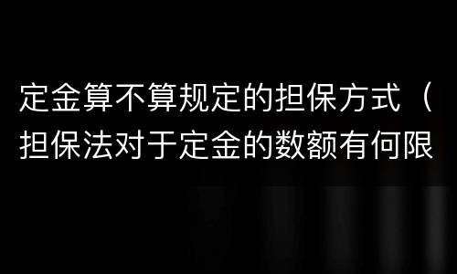 定金算不算规定的担保方式（担保法对于定金的数额有何限制）