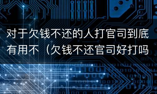 对于欠钱不还的人打官司到底有用不（欠钱不还官司好打吗）