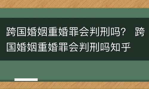 跨国婚姻重婚罪会判刑吗？ 跨国婚姻重婚罪会判刑吗知乎