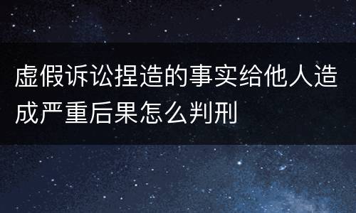 虚假诉讼捏造的事实给他人造成严重后果怎么判刑
