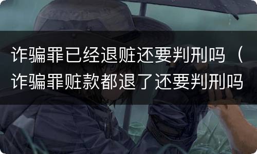 诈骗罪已经退赃还要判刑吗（诈骗罪赃款都退了还要判刑吗）