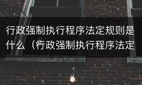 行政强制执行程序法定规则是什么（行政强制执行程序法定规则是什么意思）