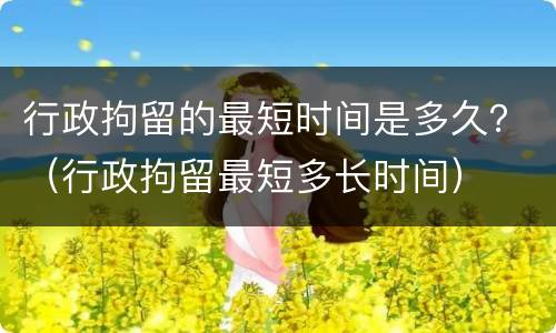 行政拘留的最短时间是多久？（行政拘留最短多长时间）