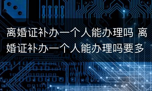 离婚证补办一个人能办理吗 离婚证补办一个人能办理吗要多少钱