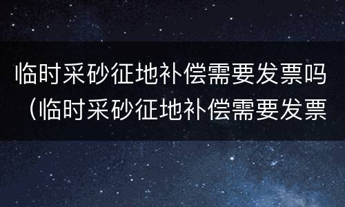 临时采砂征地补偿需要发票吗（临时采砂征地补偿需要发票吗为什么）