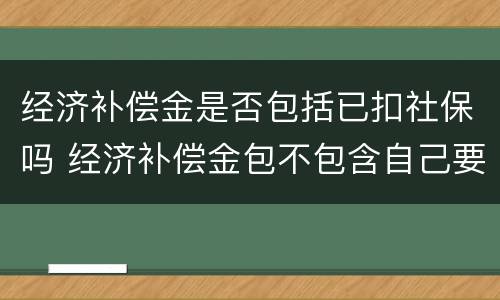 经济补偿金是否包括已扣社保吗 经济补偿金包不包含自己要缴纳社保的钱