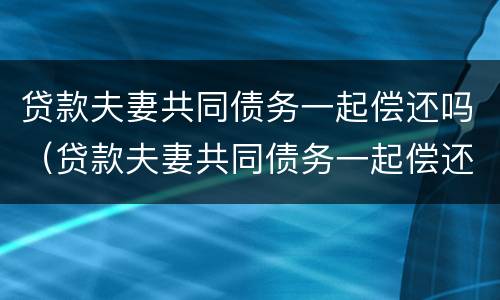 贷款夫妻共同债务一起偿还吗（贷款夫妻共同债务一起偿还吗怎么算）