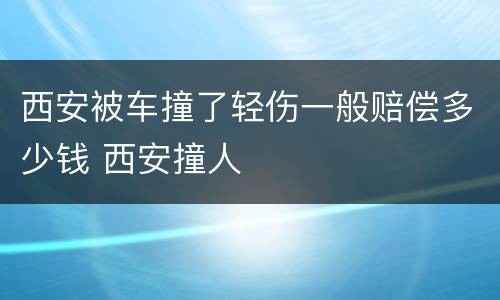 西安被车撞了轻伤一般赔偿多少钱 西安撞人