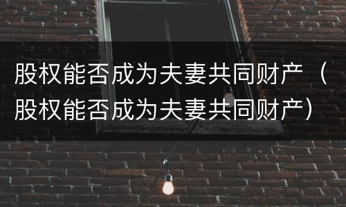 股权能否成为夫妻共同财产（股权能否成为夫妻共同财产）