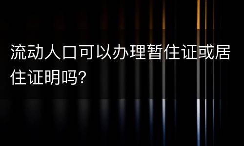 流动人口可以办理暂住证或居住证明吗？