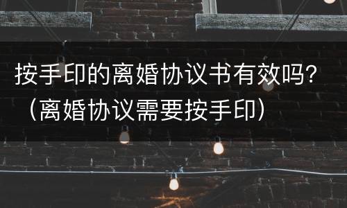 按手印的离婚协议书有效吗？（离婚协议需要按手印）
