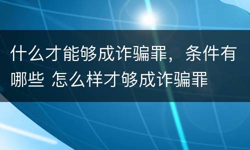 什么才能够成诈骗罪，条件有哪些 怎么样才够成诈骗罪