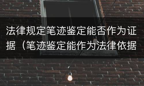 法律规定笔迹鉴定能否作为证据（笔迹鉴定能作为法律依据吗）