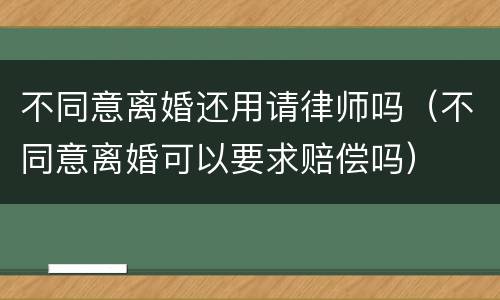 不同意离婚还用请律师吗（不同意离婚可以要求赔偿吗）