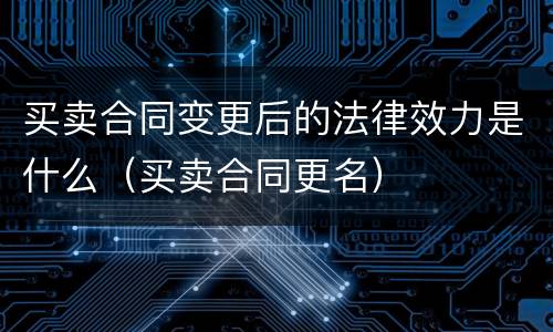 买卖合同变更后的法律效力是什么（买卖合同更名）