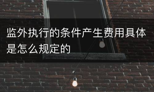 监外执行的条件产生费用具体是怎么规定的