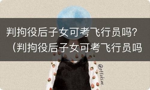 判拘役后子女可考飞行员吗？（判拘役后子女可考飞行员吗知乎）