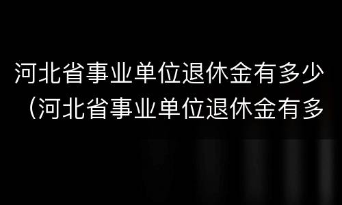 河北省事业单位退休金有多少（河北省事业单位退休金有多少）