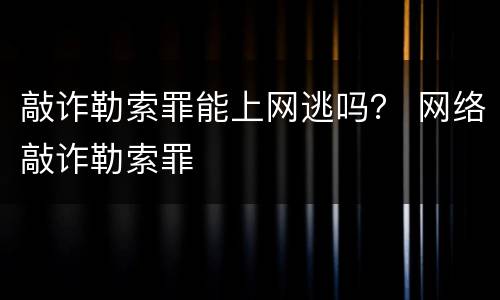 敲诈勒索罪能上网逃吗？ 网络敲诈勒索罪