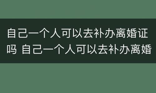 自己一个人可以去补办离婚证吗 自己一个人可以去补办离婚证吗要多少钱