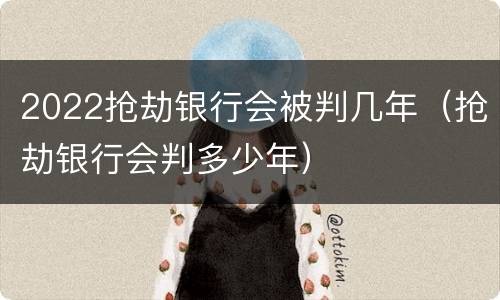 2022抢劫银行会被判几年（抢劫银行会判多少年）