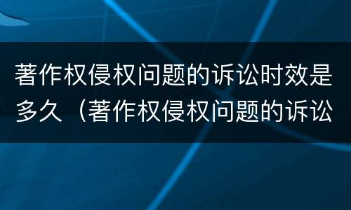 著作权侵权问题的诉讼时效是多久（著作权侵权问题的诉讼时效是多久啊）