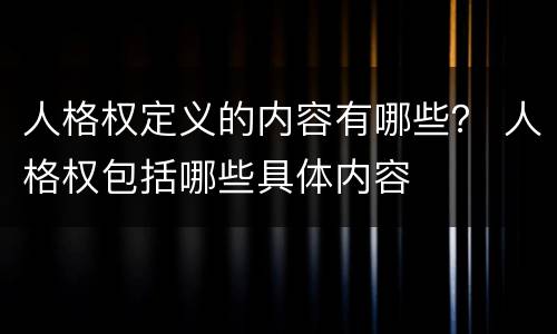 人格权定义的内容有哪些？ 人格权包括哪些具体内容